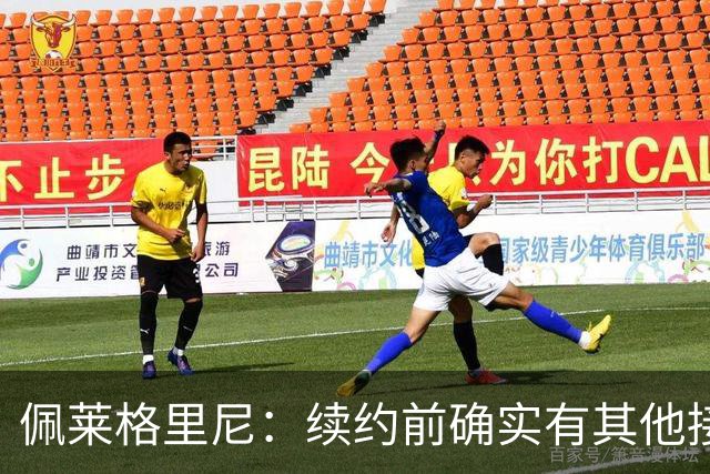 佩莱格里尼：续约前确实有其他接触，但我的首选永远都是留下